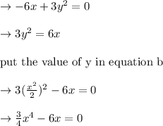 \to -6x+3y^2 =0 \\\\\to 3y^2 =6x\\\\\text{put the value of y in equation b}\\\\\to 3(\frac{x^2}{2})^2 -6x=0\\\\\to \frac{3}{4} x^4 -6x=0\\\\