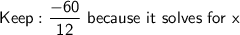 \mathsf{Keep: \dfrac{-60}{12}\ because\ it\ solves\ for\ x}