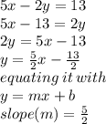 5x - 2y = 13 \\ 5x - 13 = 2y \\ 2y = 5x - 13 \\ y =  \frac{5}{2} x -  \frac{13}{2}  \\ equating \: it \: with \\ y = mx + b \\ slope(m) =  \frac{5}{2}