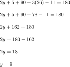 2y + 5 + 90 + 3(26) - 11 = 180\\\\2y + 5 + 90 + 78 - 11 = 180\\\\2y + 162 = 180\\\\2y = 180 - 162\\\\2y =18\\\\y = 9