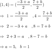 (1,4)=(\dfrac{-3+a}{2},\dfrac{7+b}{2})\\\\\Rightarrow\ 1=\dfrac{-3+a}{2}\ \ \ , 4=\dfrac{7+b}{2}\\\\\Rightarrow\ 2=-3+a\ \ \ , 8=7+b\\\\\Rightarrow\ 2+3=a\ \ \ , 8-7=b\\\\\Rightarrow a= 5,\ \ b=1