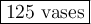 \large\boxed{125 \text { vases}}