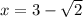 x = 3 -  \sqrt{2}