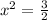 x^{2}=\frac{3}{2}