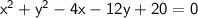 \\  \sf \:  {x}^{2}   +    {y}^{2}  - 4x - 12y + 20 = 0 \\