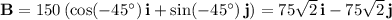 \mathbf B=150\left(\cos(-45^\circ)\,\mathbf i+\sin(-45^\circ)\,\mathbf j\right)=75\sqrt2\,\mathbf i-75\sqrt2\,\mathbf j