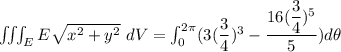 \iiint_E  E \sqrt{x^2+y^2} \ dV = \int^{2 \pi}_{0}   ( 3(\dfrac{3}{4})^3}-\dfrac{16(\dfrac{3}{4})^5}{5}}) d \theta