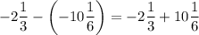 -2\dfrac{1}{3}-\left(-10\dfrac{1}{6}\right)=-2\dfrac{1}{3}+10\dfrac{1}{6}