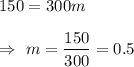 150=300m\\\\\Rightarrow\ m=\dfrac{150}{300}=0.5
