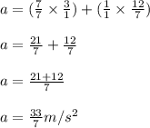 a = (\frac{7}{7}\times \frac{3}{1})  + (\frac{1}{1}\times \frac{12}{7})\\\\a = \frac{21}{7} + \frac{12}{7}\\  \\a = \frac{21+12}{7}\\ \\a = \frac{33}{7} m/s^2