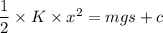 \dfrac{1}{2}\times K \times  x^2 = mgs +c