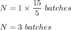 N=1 \times\dfrac{15}{5}\ batches\\\\N=3\ batches