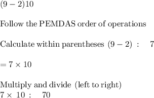 (9-2)10\\\\\mathrm{Follow\:the\:PEMDAS\:order\:of\:operations}\\\\\mathrm{Calculate\:within\:parentheses}\:\left(9-2\right)\::\quad 7\\\\= 7\times 10\\\\\mathrm{Multiply\:and\:divide\:\left(left\:to\:right\right)}\:\\7\times\:10\::\quad 70