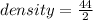 density =  \frac{44}{2}