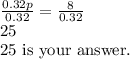 \frac{0.32p}{0.32} =\frac{8}{0.32}\\25\\\text{25 is your answer.}