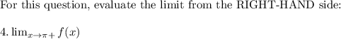 \text{For this question, evaluate the limit from the RIGHT-HAND side:}\\\\4.   \lim_{x \to \pi +} f(x)\\\\ \text{Use the equation tanx to evaluate since it involves values greater than \pi:}\\\\