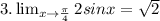 \\\\3.  \lim_{x \to \frac{\pi }{4} } 2sinx ={\sqrt{2}