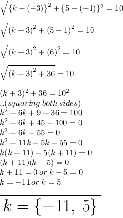 \sqrt{ \{ {k - ( - 3) \}}^{2}  +  \{5 - ( - 1) \}^{2} }  = 10 \\  \\  \sqrt{ {(k + 3)}^{2}  +  {(5 + 1)}^{2} }  = 10 \\  \\  \sqrt{ {(k + 3)}^{2}  +  {(6)}^{2} }  = 10 \\  \\ \sqrt{ {(k + 3)}^{2}  +  36 }  = 10 \\  \\ (k + 3)^{2}  + 36 =  {10}^{2}  \\ ..(squaring \: both \: sides) \\  {k}^{2}  + 6k + 9 + 36 = 100 \\ {k}^{2}  + 6k + 45  -  100 = 0 \\  {k}^{2}  + 6k  - 55 = 0 \\ {k}^{2}  + 11k  - 5k - 55 = 0 \\ k(k + 11) - 5(k + 11) = 0 \\ (k + 11)(k - 5) = 0 \\ k + 11 = 0 \: or \: k - 5 = 0 \\ k =  - 11 \: or \: k = 5 \\  \\  \huge \red { \boxed{k =  \{  - 11, \: 5\}}}