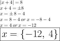 |x + 4| = 8 \\ x + 4 =  \pm8 \\ x =  \pm \: 8 - 4 \\ x = 8 - 4 \: or \: x =  - 8 - 4 \\ x = 4 \: or \: x =  - 12 \\  \huge \red{ \boxed{x =  \{ - 12, \: 4 \}}}