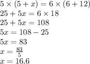 5 \times (5 + x) = 6 \times (6 + 12) \\ 25 + 5x = 6 \times 18 \\ 25 + 5x = 108 \\ 5x = 108 - 25 \\ 5x = 83 \\ x =  \frac{83}{5}  \\ x = 16.6