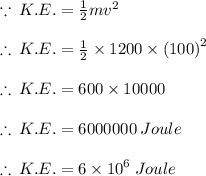 \because \: K. E. =  \frac{1}{2} m {v}^{2}  \\  \\  \therefore \: K. E. =  \frac{1}{2}  \times 1200 \times  {(100)}^{2} \\  \\ \therefore \: K. E. =  600 \times  10000\\  \\ \therefore \: K. E. = 6000000 \: Joule \\ \\\therefore \: K. E. = 6 \times  {10}^{6} \:  Joule