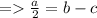 =    \frac{a}{2}  = b - c