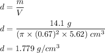 d=\dfrac{m}{V}\\\\d=\dfrac{14.1\ g}{(\pi \times (0.67)^2\times 5.62)\ cm^3}\\\\d=1.779\ g/cm^3