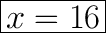 \huge\boxed{x = 16}