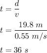 t=\dfrac{d}{v}\\\\t=\dfrac{19.8\ m}{0.55\ m/s}\\\\t=36\ s