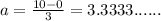 a =  \frac{10 - 0}{3}  = 3.3333......