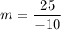 m=\dfrac{25}{-10}