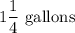 1\dfrac{1}{4}\ \text{gallons}