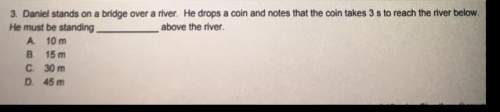 3. daniel stands on a bridge over a river. he drops a coin and notes that the coin takes 3 s to reac