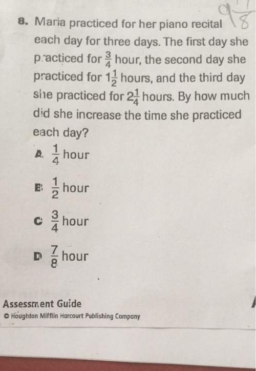 8. maria practiced for her piano recitaleach day for three days. the first day shepracticed for hour