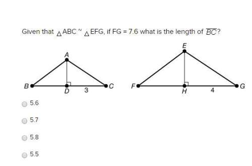 Given that abc ~ efg, if fg = 7.6 what is the length of ? a. 5.6 b. 5.7