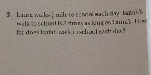 3. laura walks 3/5 mile to school each day. isaiah walk to school is 3 times as long as laura's. how