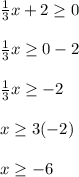 \frac{1}{3}x+2 \ge 0\\\\\frac{1}{3}x \ge 0-2\\\\\frac{1}{3}x \ge -2\\\\x \ge 3(-2)\\\\x \ge -6