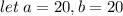 let \: a = 20,b = 20