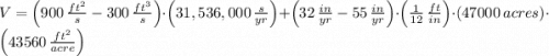 V = \left(900\,\frac{ft^{2}}{s}-300\,\frac{ft^{3}}{s} \right)\cdot \left(31,536,000\,\frac{s}{yr} \right) +\left(32\,\frac{in}{yr}-55\,\frac{in}{yr} \right)\cdot \left(\frac{1}{12}\,\frac{ft}{in}\right)\cdot (47000\,acres)\cdot \left(43560\,\frac{ft^{2}}{acre} \right)