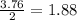 \frac{3.76}{2}=1.88