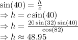 \sin(40)=\frac{h}{c}\\\Rightarrow h=c\sin(40)\\\Rightarrow h=\frac{20\sin(32)\sin(40)}{\cos(82)}\\\Rightarrow h\approx48.95
