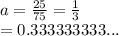 a =  \frac{25}{75}   =  \frac{1}{3}  \\  = 0.333333333...