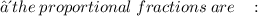 ∴ \: the \: proportional \: fractions \: are \ \ \: :