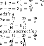 x+y=9\frac{1}{4}=\frac{37}{4}=\frac{74}{8}\\x-y=3\frac{1}{8}=\frac{25}{8}\\adding\\2x=\frac{74}{8}+\frac{25}{8}=\frac{99}{8}\\x=\frac{99}{16}=6\frac{3}{16}\\again ~subtracting\\2y=\frac{74}{8}-\frac{25}{8}=\frac{49}{8}\\y=\frac{49}{16}=3\frac{1}{16}\\