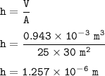 \tt h=\dfrac{V}{A}\\\\h=\dfrac{0.943\times 10^{-3}~m^3}{25\times 30~m^2}\\\\h=1.257\times 10^{-6}~m