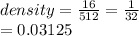 density =  \frac{16}{512}  =  \frac{1}{32}  \\  = 0.03125