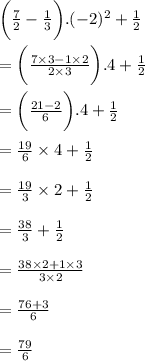 \bigg(  \frac{7}{2} -  \frac{1}{3}  \bigg).( - 2)^{2}  +  \frac{1}{2}  \\  \\  =   \bigg(  \frac{7 \times 3 - 1 \times 2}{2 \times 3}   \bigg).4  +  \frac{1}{2}  \\  \\  = \bigg(  \frac{21 - 2}{6}   \bigg).4  +  \frac{1}{2}  \\  \\  =  \frac{19}{6}    \times 4  +  \frac{1}{2}  \\  \\  = \frac{19}{3}    \times 2  +  \frac{1}{2}  \\  \\  = \frac{38}{3}   +  \frac{1}{2}  \\  \\  = \frac{38 \times 2 + 1 \times 3}{3 \times 2}   \\  \\  = \frac{76 + 3}{6}   \\  \\  = \frac{79}{6}