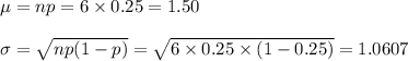 \mu=np=6\times0.25=1.50\\\\\sigma=\sqrt{np(1-p)}=\sqrt{6\times 0.25\times (1-0.25)}=1.0607