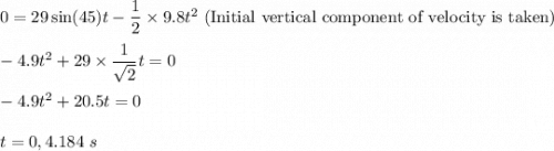 0=29\sin(45)t-\dfrac{1}{2}\times 9.8t^2\ (\text{Initial vertical component of velocity is taken})\\\\-4.9t^2+29\times \dfrac{1}{\sqrt2}t=0\\\\-4.9t^2+20.5t=0\\\\t=0,4.184\ s
