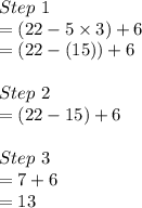 Step \ 1\\= (22-5\times3) + 6\\= (22-(15)) + 6\\\\Step\  2\\= (22-15) + 6\\\\Step \ 3\\= 7+6\\= 13